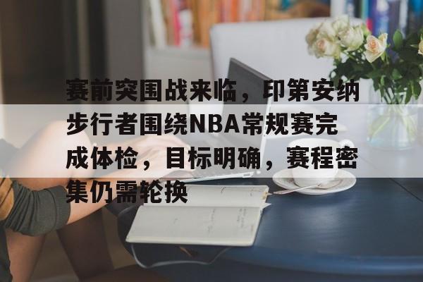 开云下载-赛前突围战来临，印第安纳步行者围绕NBA常规赛完成体检，目标明确，赛程密集仍需轮换的简单介绍