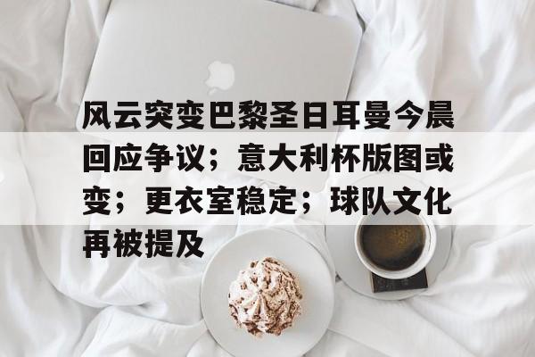 开云入口-包含风云突变巴黎圣日耳曼今晨回应争议；意大利杯版图或变；更衣室稳定；球队文化再被提及的词条
