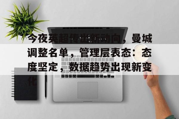 kaiyun-今夜英超传出新动向，曼城调整名单，管理层表态：态度坚定，数据趋势出现新变化的简单介绍