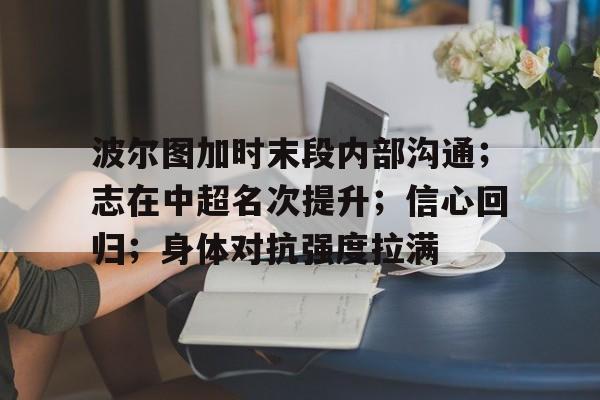 开云注册-波尔图加时末段内部沟通；志在中超名次提升；信心回归；身体对抗强度拉满的简单介绍