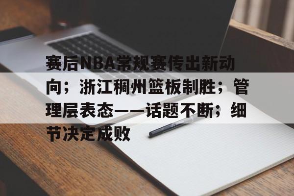 开云体育-关于赛后NBA常规赛传出新动向；浙江稠州篮板制胜；管理层表态——话题不断；细节决定成败的信息